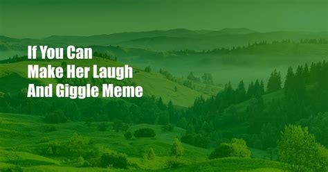 if you can make her laugh and giggle meme|if you can make her laugh and giggle…